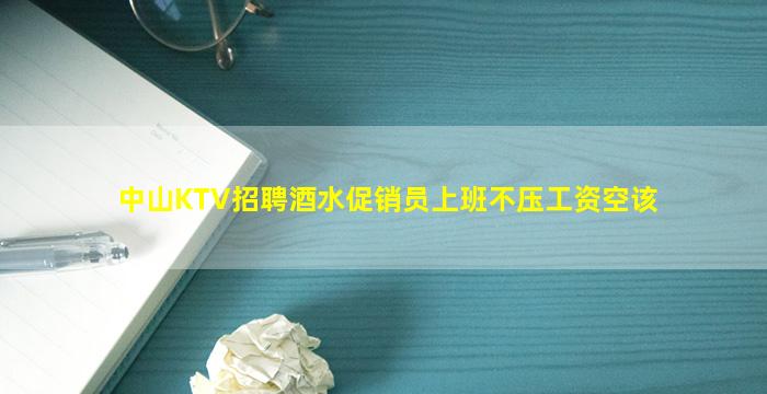 中山KTV招聘酒水促销员上班不压工资空该